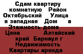 Сдам квартиру 1-комнатную › Район ­ Октябрьский  › Улица ­ 1-я западная › Дом ­ 46в › Этажность дома ­ 5 › Цена ­ 8 000 - Алтайский край, Барнаул г. Недвижимость » Квартиры аренда   . Алтайский край